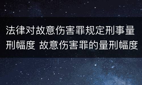 法律对故意伤害罪规定刑事量刑幅度 故意伤害罪的量刑幅度