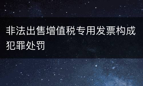 非法出售增值税专用发票构成犯罪处罚
