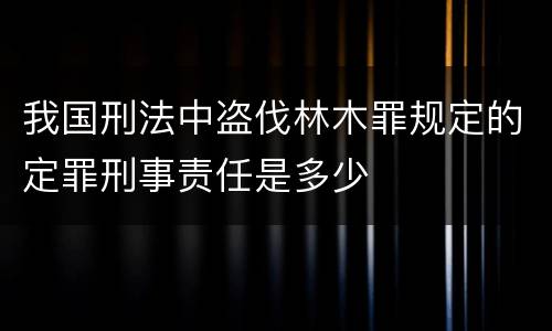 我国刑法中盗伐林木罪规定的定罪刑事责任是多少
