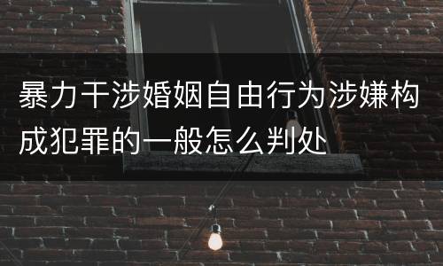 暴力干涉婚姻自由行为涉嫌构成犯罪的一般怎么判处
