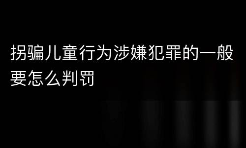 拐骗儿童行为涉嫌犯罪的一般要怎么判罚