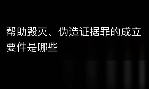 帮助毁灭、伪造证据罪的成立要件是哪些