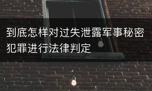 到底怎样对过失泄露军事秘密犯罪进行法律判定