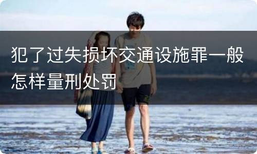 犯了过失损坏交通设施罪一般怎样量刑处罚
