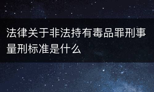 法律关于非法持有毒品罪刑事量刑标准是什么
