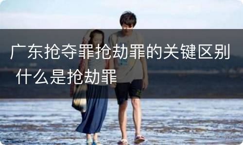 广东抢夺罪抢劫罪的关键区别 什么是抢劫罪