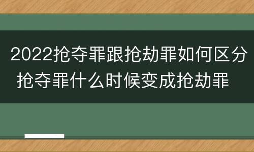 2022抢夺罪跟抢劫罪如何区分 抢夺罪什么时候变成抢劫罪