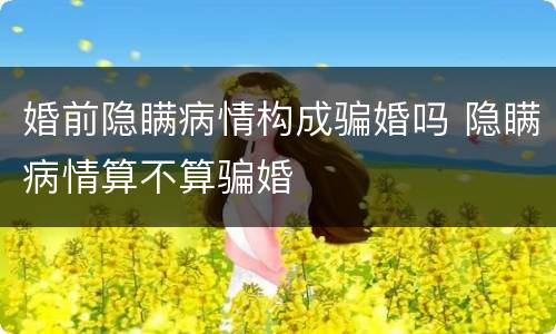 婚前隐瞒病情构成骗婚吗 隐瞒病情算不算骗婚