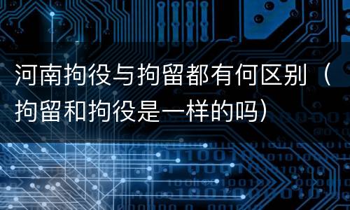 河南拘役与拘留都有何区别（拘留和拘役是一样的吗）