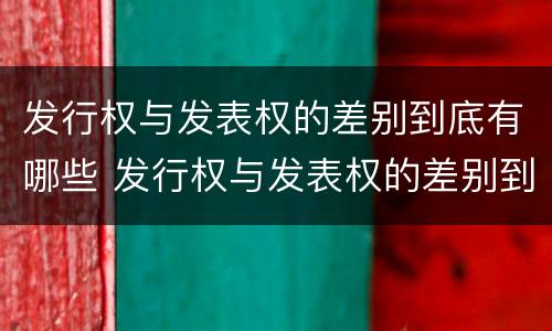 发行权与发表权的差别到底有哪些 发行权与发表权的差别到底有哪些原因
