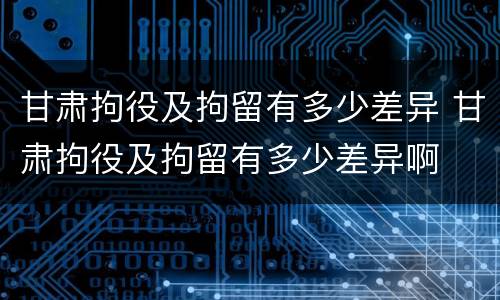 甘肃拘役及拘留有多少差异 甘肃拘役及拘留有多少差异啊