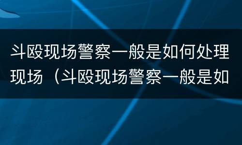 斗殴现场警察一般是如何处理现场（斗殴现场警察一般是如何处理现场事故的）