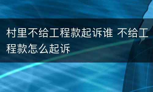 村里不给工程款起诉谁 不给工程款怎么起诉