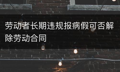 劳动者长期违规报病假可否解除劳动合同
