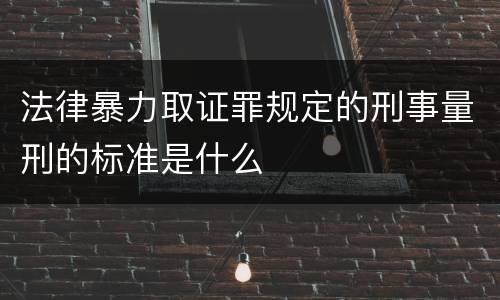 法律暴力取证罪规定的刑事量刑的标准是什么
