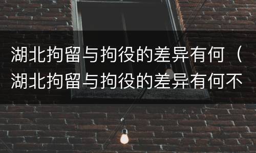 湖北拘留与拘役的差异有何（湖北拘留与拘役的差异有何不同）