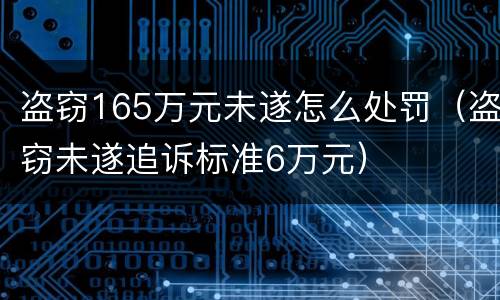 盗窃165万元未遂怎么处罚（盗窃未遂追诉标准6万元）