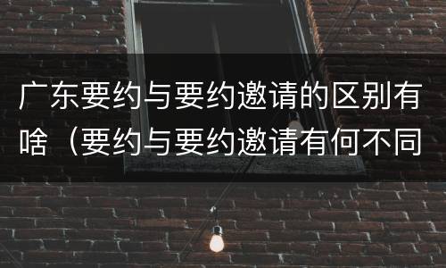 广东要约与要约邀请的区别有啥（要约与要约邀请有何不同）
