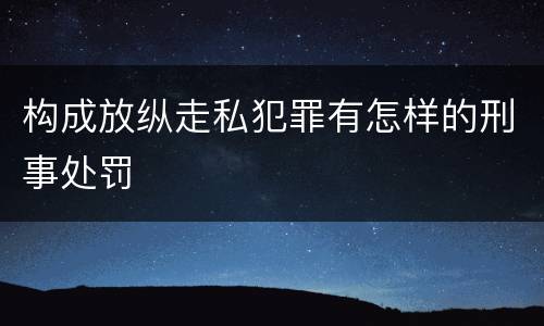 构成放纵走私犯罪有怎样的刑事处罚