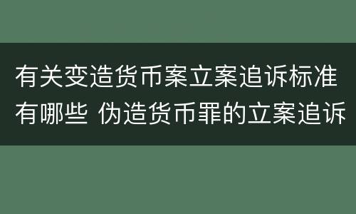 有关变造货币案立案追诉标准有哪些 伪造货币罪的立案追诉标准