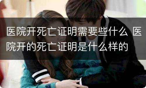 医院开死亡证明需要些什么 医院开的死亡证明是什么样的