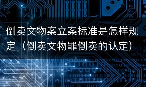 倒卖文物案立案标准是怎样规定（倒卖文物罪倒卖的认定）