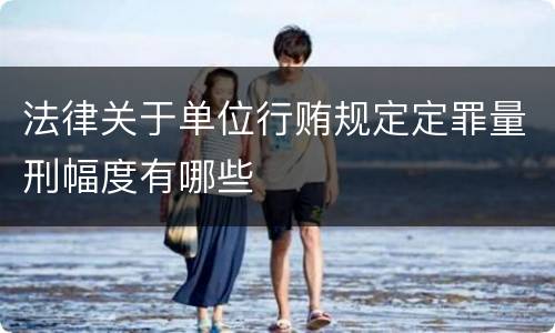 法律关于单位行贿规定定罪量刑幅度有哪些