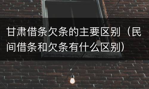 甘肃借条欠条的主要区别（民间借条和欠条有什么区别）