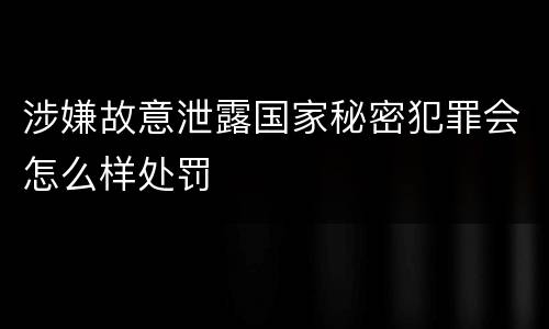 涉嫌故意泄露国家秘密犯罪会怎么样处罚