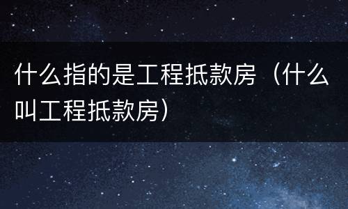 什么指的是工程抵款房（什么叫工程抵款房）