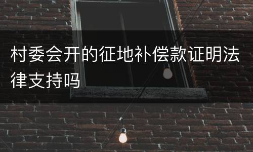 村委会开的征地补偿款证明法律支持吗
