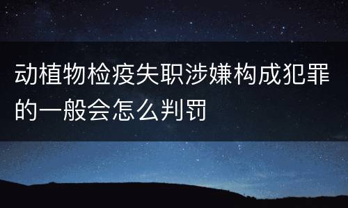 动植物检疫失职涉嫌构成犯罪的一般会怎么判罚