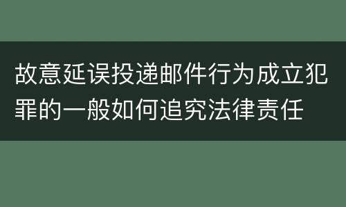 故意延误投递邮件行为成立犯罪的一般如何追究法律责任