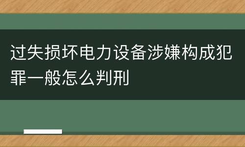 过失损坏电力设备涉嫌构成犯罪一般怎么判刑