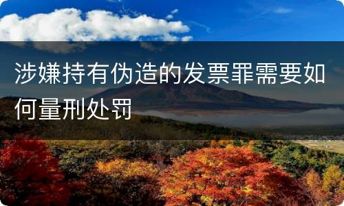 涉嫌持有伪造的发票罪需要如何量刑处罚