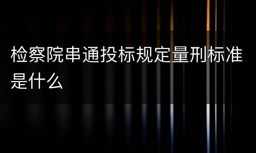 检察院串通投标规定量刑标准是什么