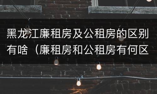 黑龙江廉租房及公租房的区别有啥（廉租房和公租房有何区别）