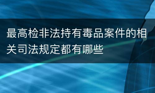 最高检非法持有毒品案件的相关司法规定都有哪些