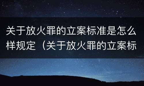 关于放火罪的立案标准是怎么样规定（关于放火罪的立案标准是怎么样规定的）