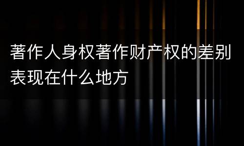 著作人身权著作财产权的差别表现在什么地方