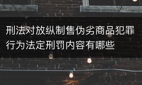 刑法对放纵制售伪劣商品犯罪行为法定刑罚内容有哪些