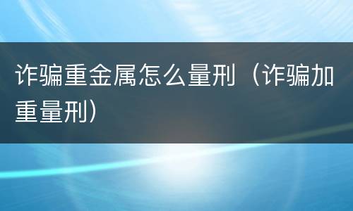 诈骗重金属怎么量刑（诈骗加重量刑）