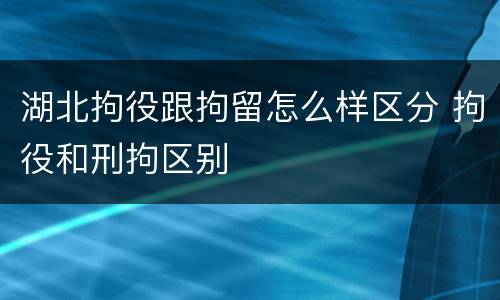 湖北拘役跟拘留怎么样区分 拘役和刑拘区别