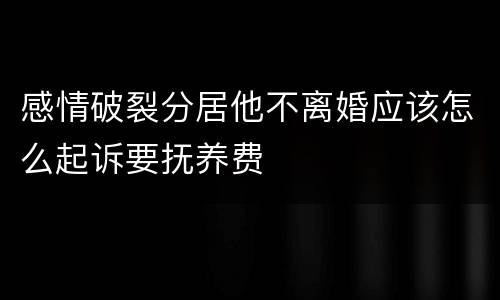 感情破裂分居他不离婚应该怎么起诉要抚养费