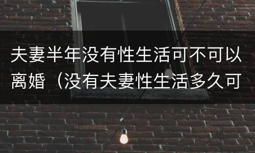 夫妻半年没有性生活可不可以离婚（没有夫妻性生活多久可以离婚）