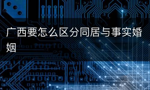 广西要怎么区分同居与事实婚姻