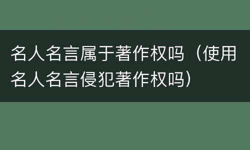 名人名言属于著作权吗（使用名人名言侵犯著作权吗）