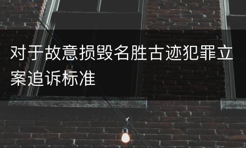 对于故意损毁名胜古迹犯罪立案追诉标准