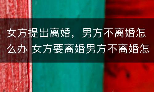 女方提出离婚，男方不离婚怎么办 女方要离婚男方不离婚怎么办