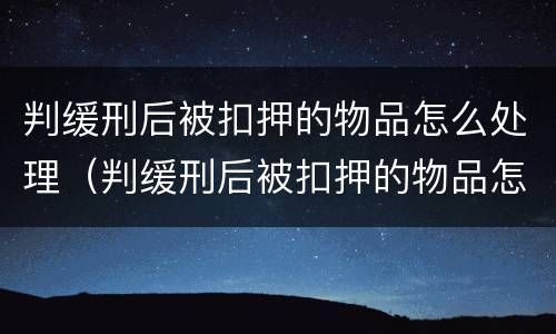 判缓刑后被扣押的物品怎么处理（判缓刑后被扣押的物品怎么处理好）